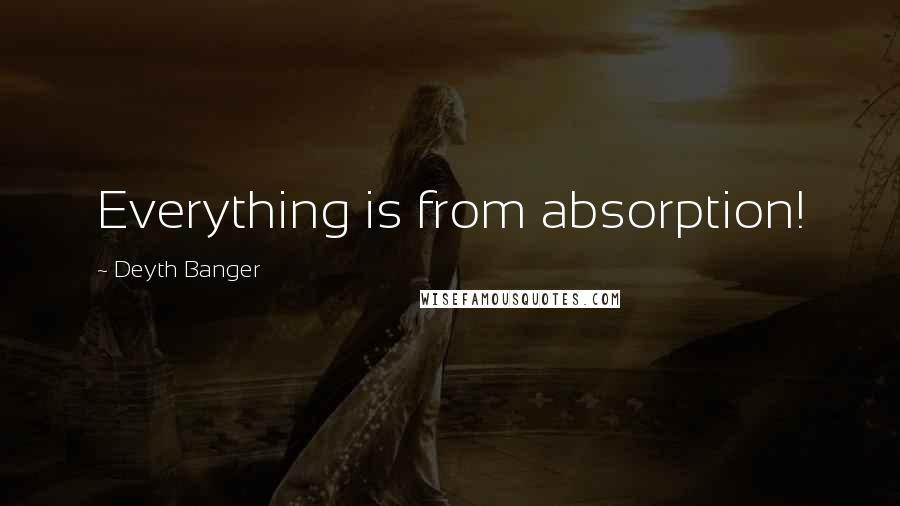 Deyth Banger Quotes: Everything is from absorption!