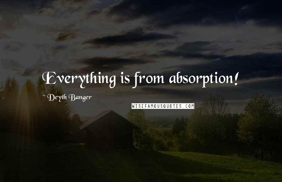 Deyth Banger Quotes: Everything is from absorption!