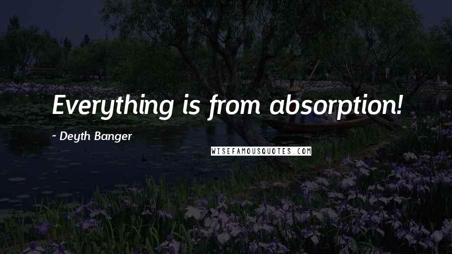 Deyth Banger Quotes: Everything is from absorption!