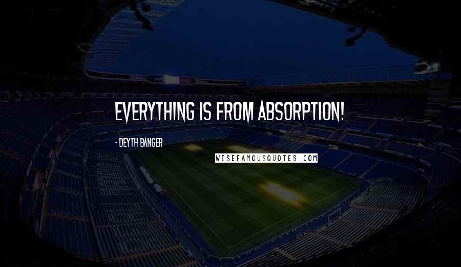 Deyth Banger Quotes: Everything is from absorption!