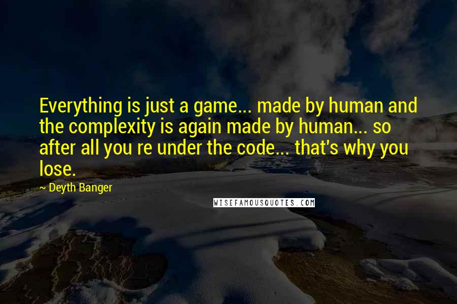 Deyth Banger Quotes: Everything is just a game... made by human and the complexity is again made by human... so after all you re under the code... that's why you lose.