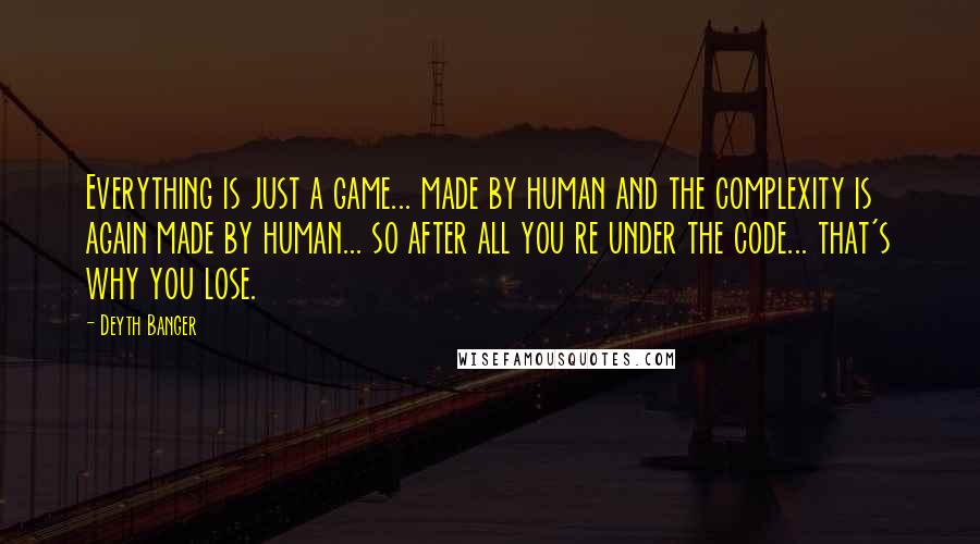 Deyth Banger Quotes: Everything is just a game... made by human and the complexity is again made by human... so after all you re under the code... that's why you lose.