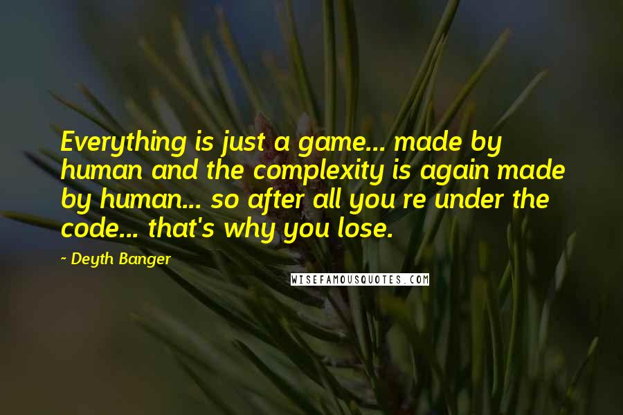 Deyth Banger Quotes: Everything is just a game... made by human and the complexity is again made by human... so after all you re under the code... that's why you lose.
