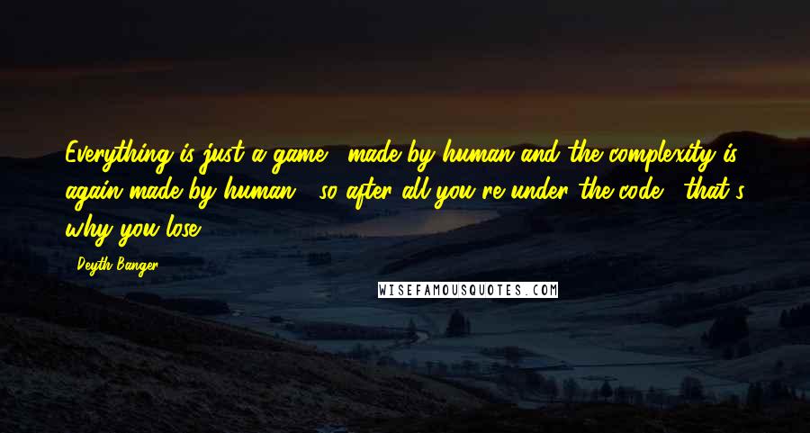 Deyth Banger Quotes: Everything is just a game... made by human and the complexity is again made by human... so after all you re under the code... that's why you lose.