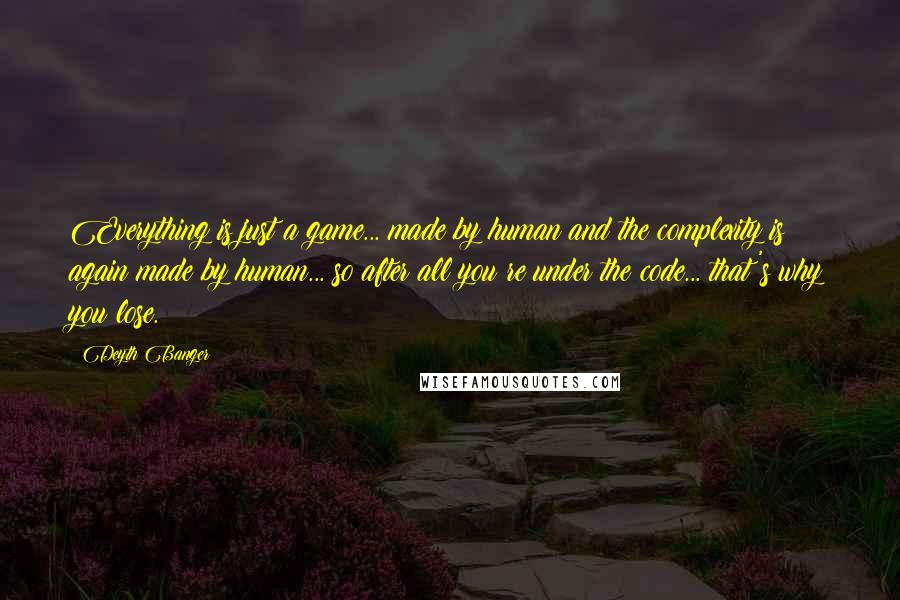 Deyth Banger Quotes: Everything is just a game... made by human and the complexity is again made by human... so after all you re under the code... that's why you lose.