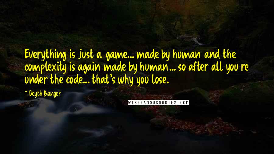 Deyth Banger Quotes: Everything is just a game... made by human and the complexity is again made by human... so after all you re under the code... that's why you lose.