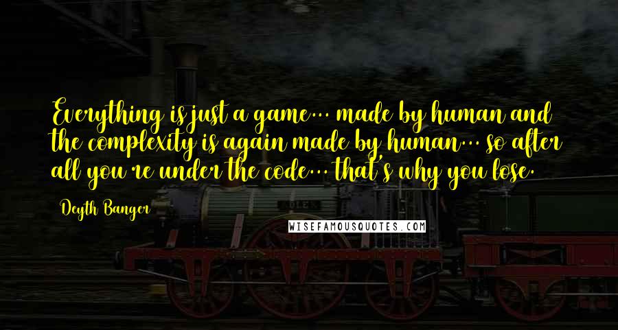 Deyth Banger Quotes: Everything is just a game... made by human and the complexity is again made by human... so after all you re under the code... that's why you lose.
