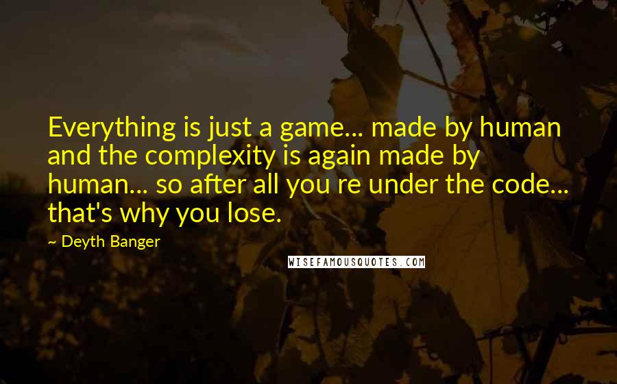 Deyth Banger Quotes: Everything is just a game... made by human and the complexity is again made by human... so after all you re under the code... that's why you lose.