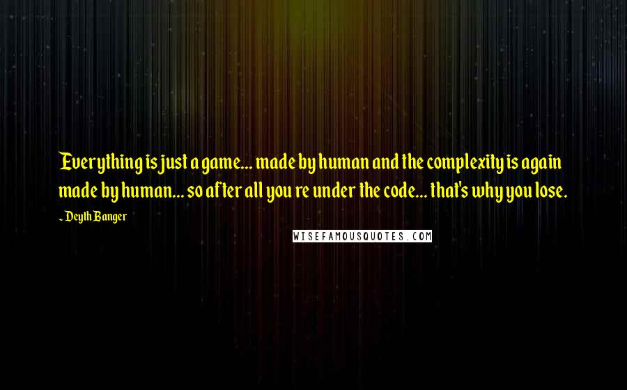 Deyth Banger Quotes: Everything is just a game... made by human and the complexity is again made by human... so after all you re under the code... that's why you lose.