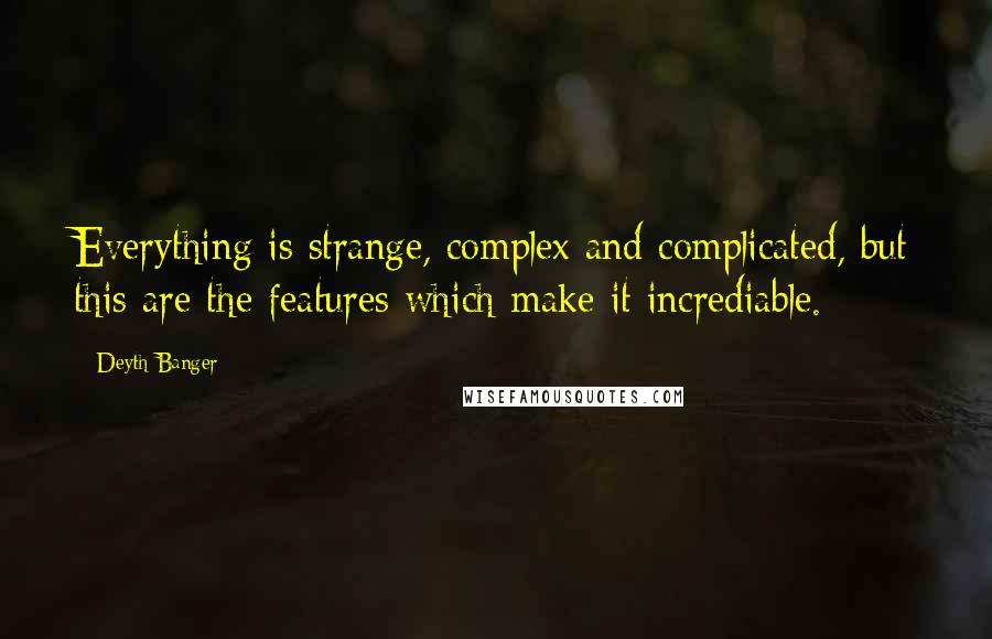 Deyth Banger Quotes: Everything is strange, complex and complicated, but this are the features which make it incrediable.