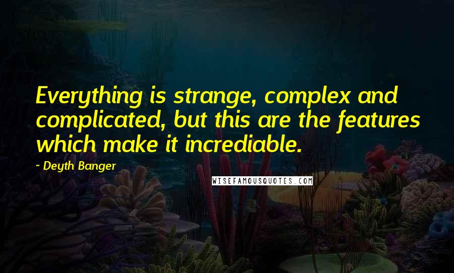 Deyth Banger Quotes: Everything is strange, complex and complicated, but this are the features which make it incrediable.