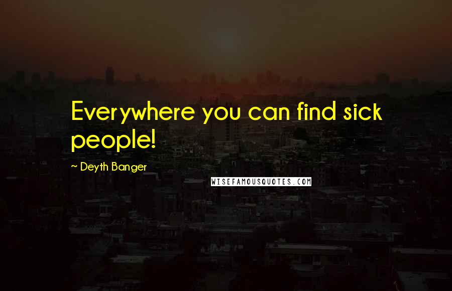 Deyth Banger Quotes: Everywhere you can find sick people!