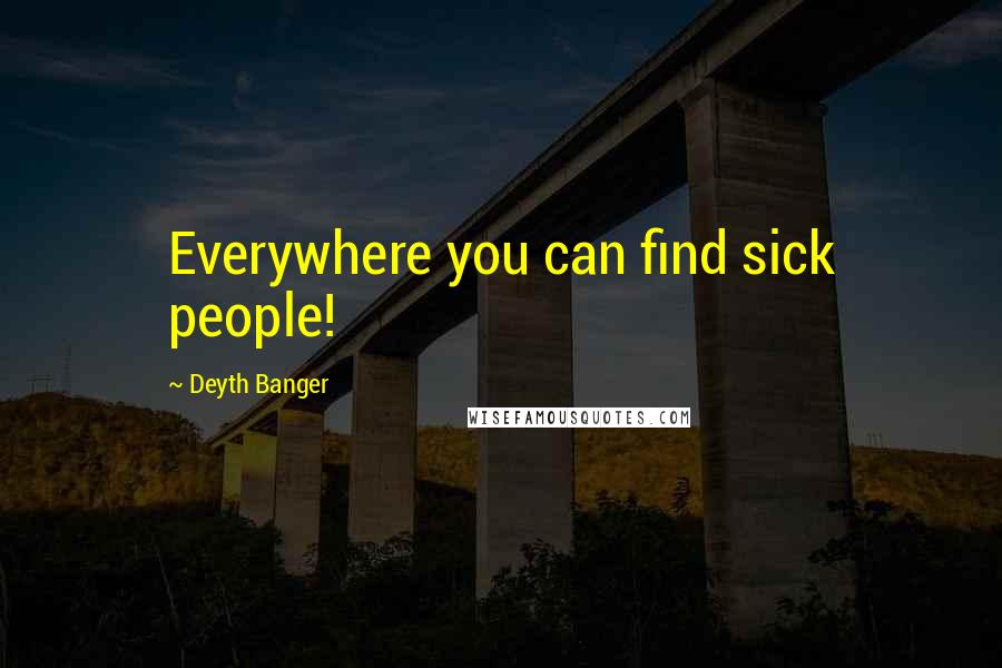 Deyth Banger Quotes: Everywhere you can find sick people!