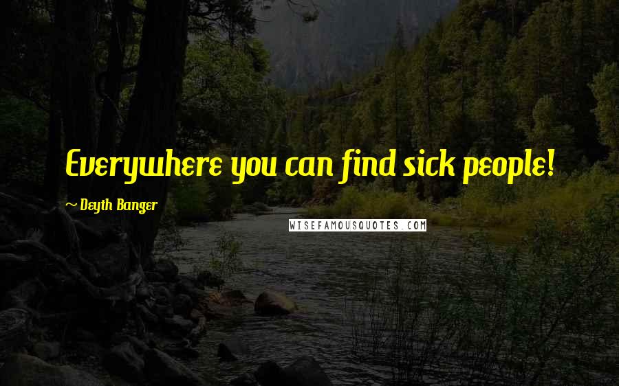 Deyth Banger Quotes: Everywhere you can find sick people!