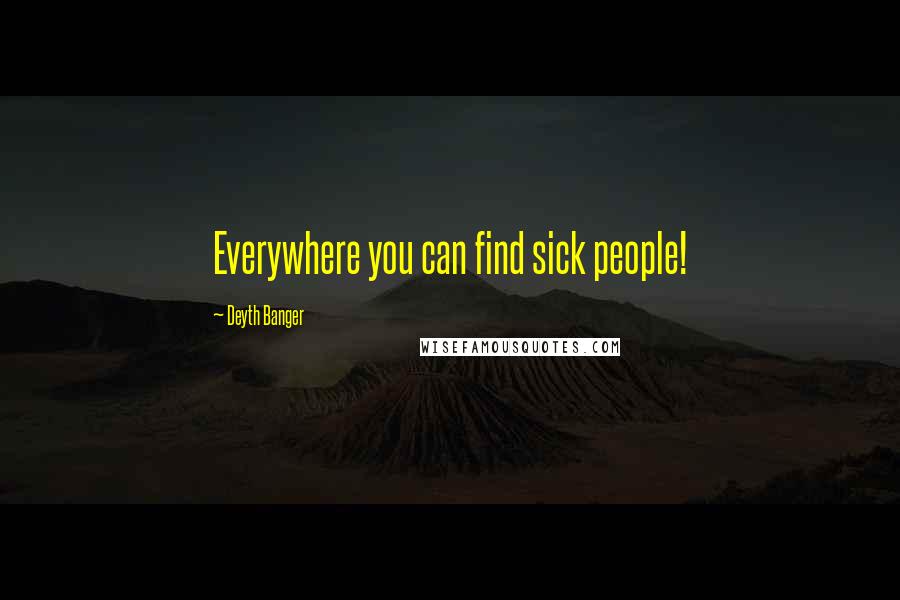 Deyth Banger Quotes: Everywhere you can find sick people!
