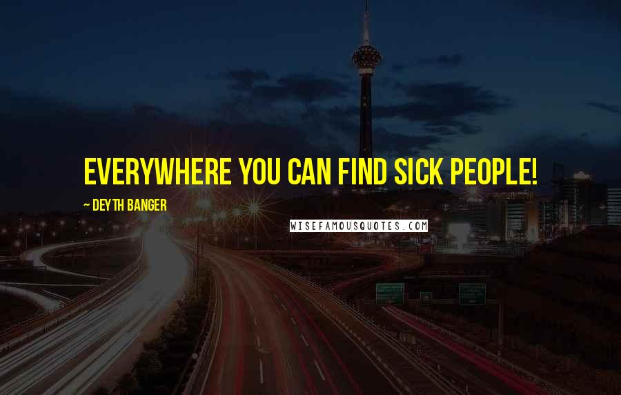 Deyth Banger Quotes: Everywhere you can find sick people!