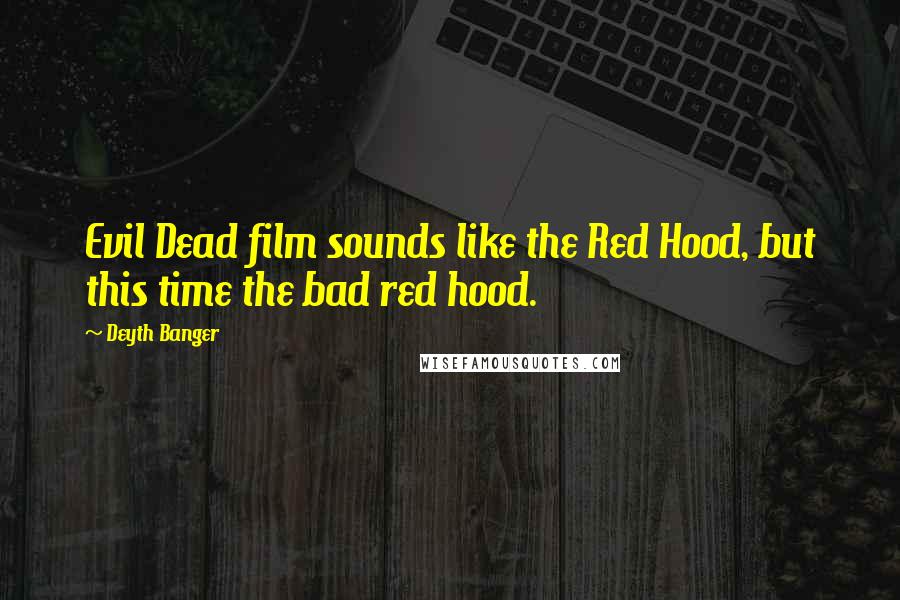 Deyth Banger Quotes: Evil Dead film sounds like the Red Hood, but this time the bad red hood.