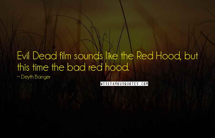 Deyth Banger Quotes: Evil Dead film sounds like the Red Hood, but this time the bad red hood.