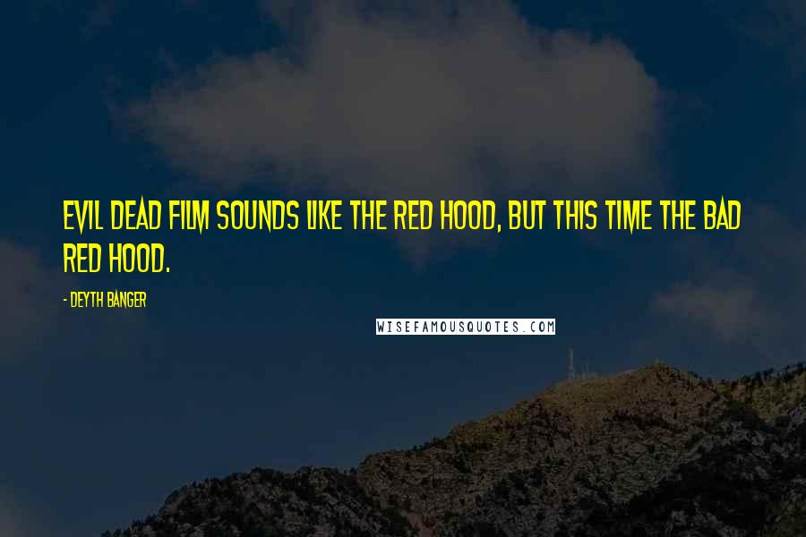 Deyth Banger Quotes: Evil Dead film sounds like the Red Hood, but this time the bad red hood.