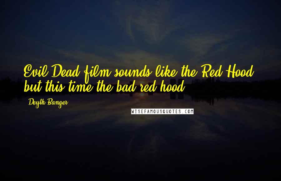 Deyth Banger Quotes: Evil Dead film sounds like the Red Hood, but this time the bad red hood.