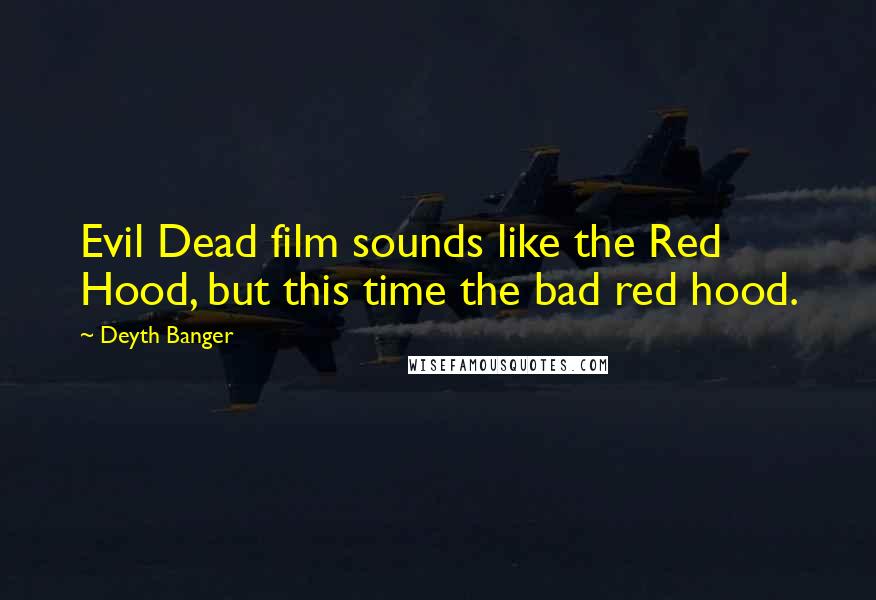 Deyth Banger Quotes: Evil Dead film sounds like the Red Hood, but this time the bad red hood.