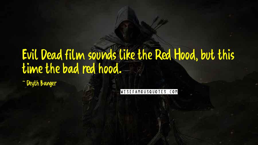 Deyth Banger Quotes: Evil Dead film sounds like the Red Hood, but this time the bad red hood.