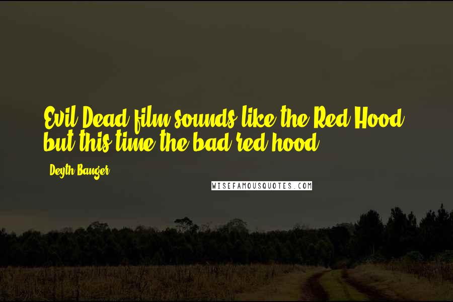 Deyth Banger Quotes: Evil Dead film sounds like the Red Hood, but this time the bad red hood.