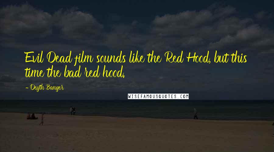 Deyth Banger Quotes: Evil Dead film sounds like the Red Hood, but this time the bad red hood.