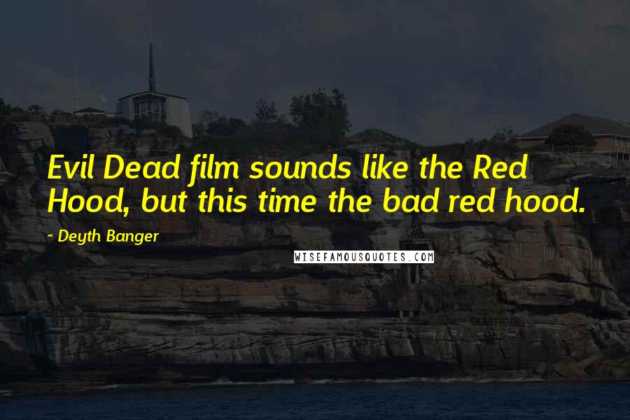 Deyth Banger Quotes: Evil Dead film sounds like the Red Hood, but this time the bad red hood.