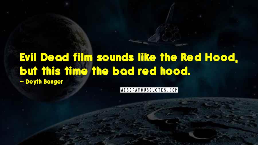 Deyth Banger Quotes: Evil Dead film sounds like the Red Hood, but this time the bad red hood.