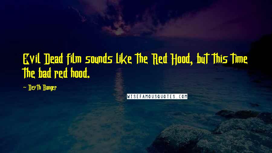 Deyth Banger Quotes: Evil Dead film sounds like the Red Hood, but this time the bad red hood.