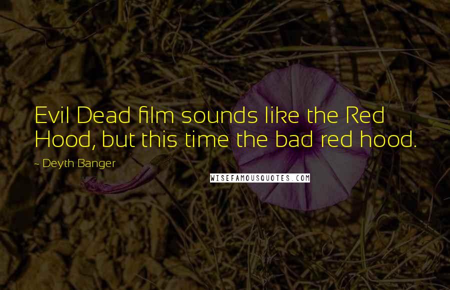 Deyth Banger Quotes: Evil Dead film sounds like the Red Hood, but this time the bad red hood.