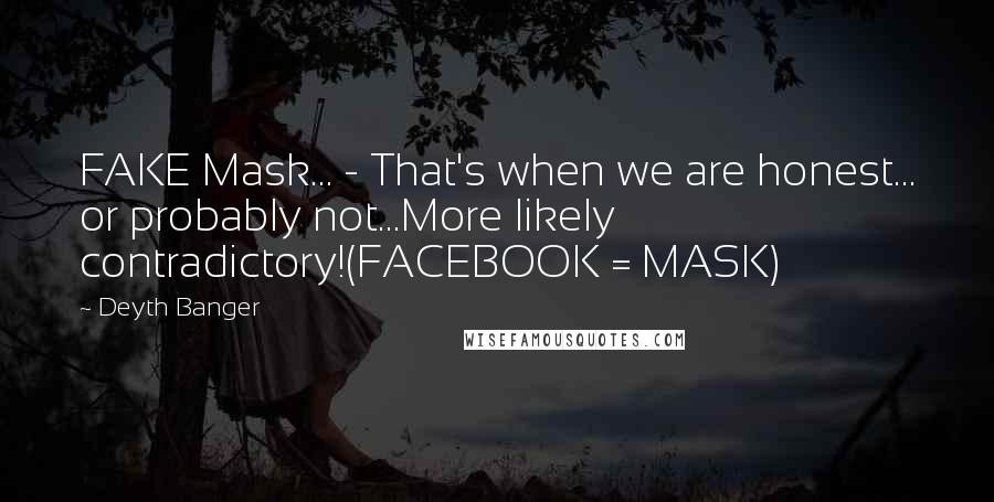 Deyth Banger Quotes: FAKE Mask... - That's when we are honest... or probably not...More likely contradictory!(FACEBOOK = MASK)