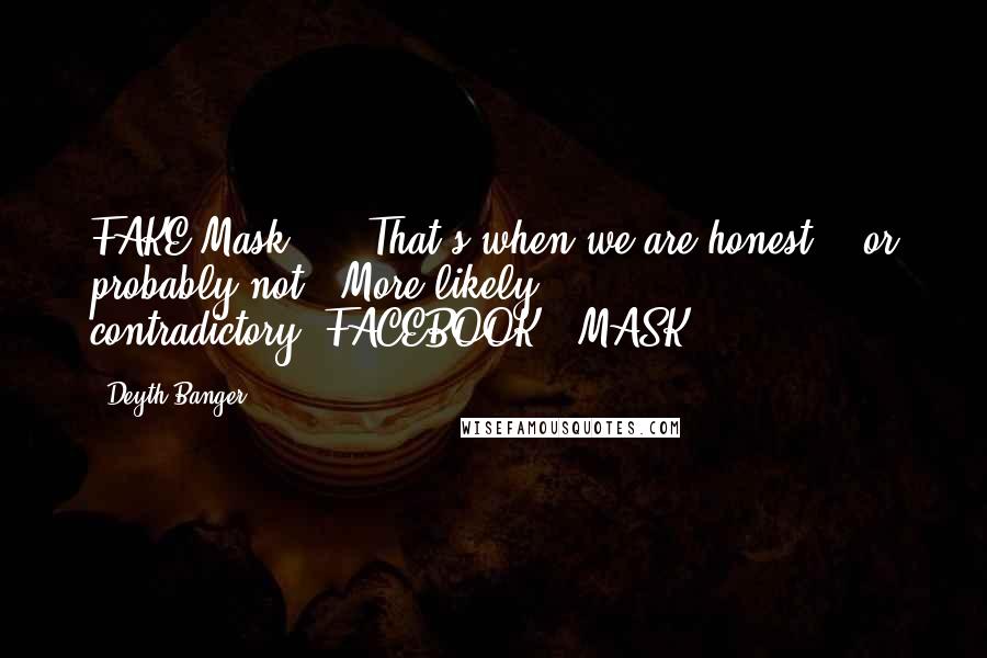 Deyth Banger Quotes: FAKE Mask... - That's when we are honest... or probably not...More likely contradictory!(FACEBOOK = MASK)