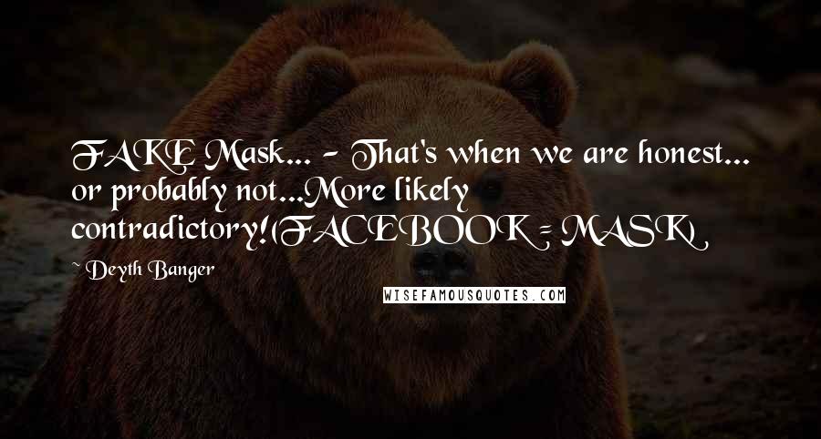 Deyth Banger Quotes: FAKE Mask... - That's when we are honest... or probably not...More likely contradictory!(FACEBOOK = MASK)