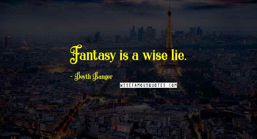 Deyth Banger Quotes: Fantasy is a wise lie.