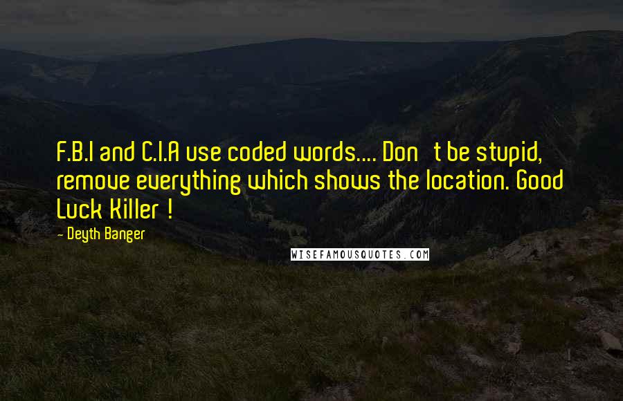Deyth Banger Quotes: F.B.I and C.I.A use coded words.... Don't be stupid, remove everything which shows the location. Good Luck Killer !