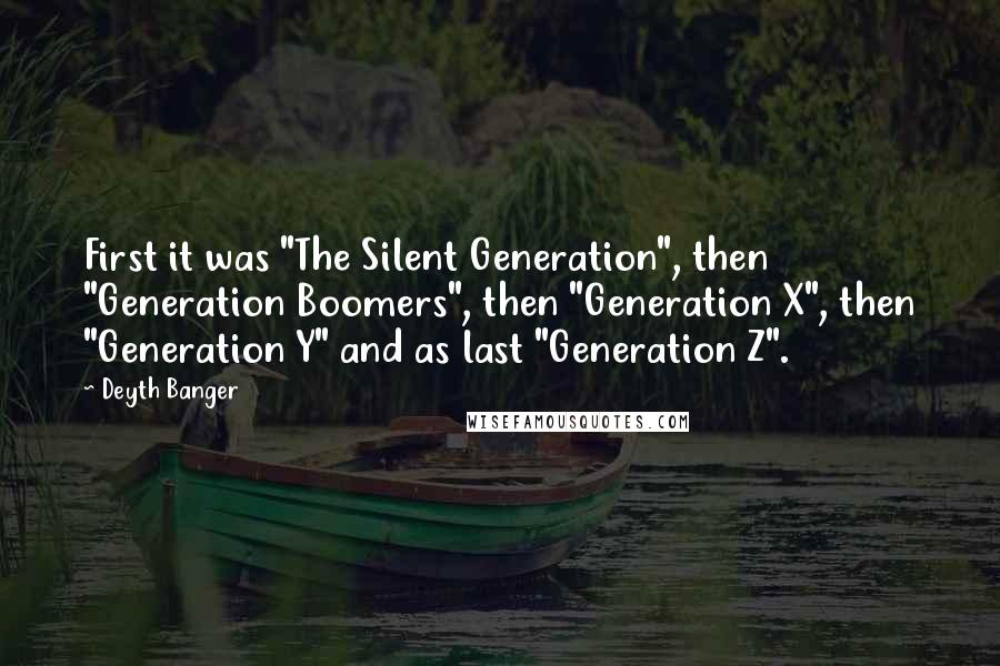 Deyth Banger Quotes: First it was "The Silent Generation", then "Generation Boomers", then "Generation X", then "Generation Y" and as last "Generation Z".