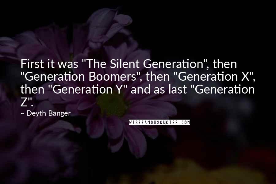 Deyth Banger Quotes: First it was "The Silent Generation", then "Generation Boomers", then "Generation X", then "Generation Y" and as last "Generation Z".