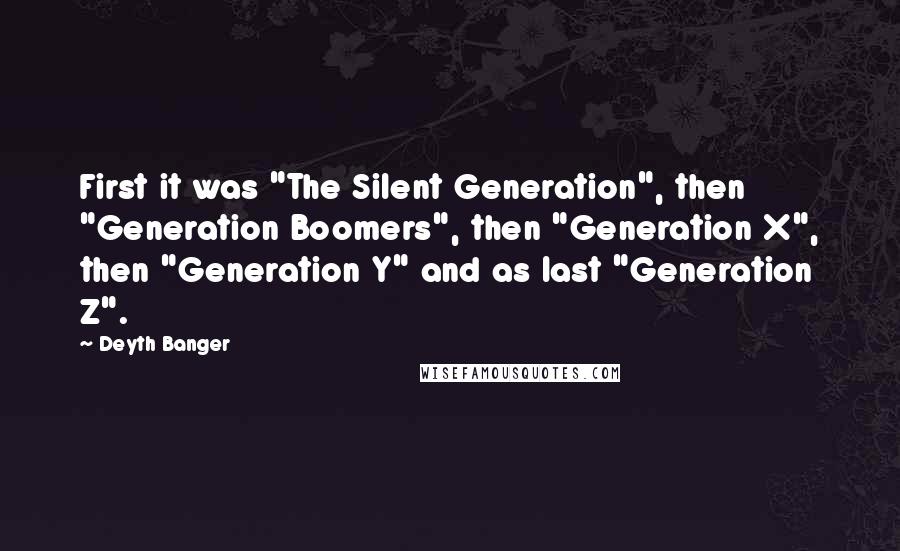 Deyth Banger Quotes: First it was "The Silent Generation", then "Generation Boomers", then "Generation X", then "Generation Y" and as last "Generation Z".