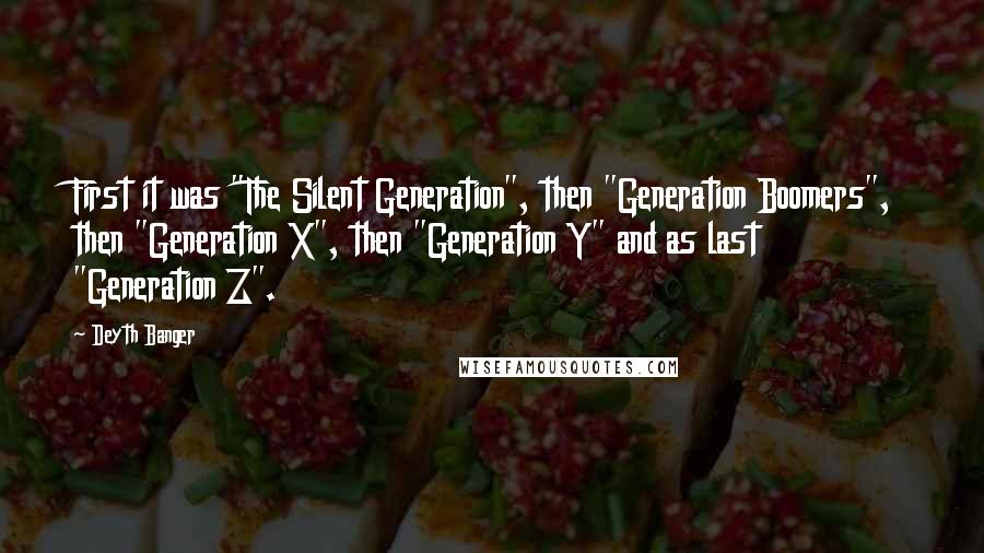Deyth Banger Quotes: First it was "The Silent Generation", then "Generation Boomers", then "Generation X", then "Generation Y" and as last "Generation Z".