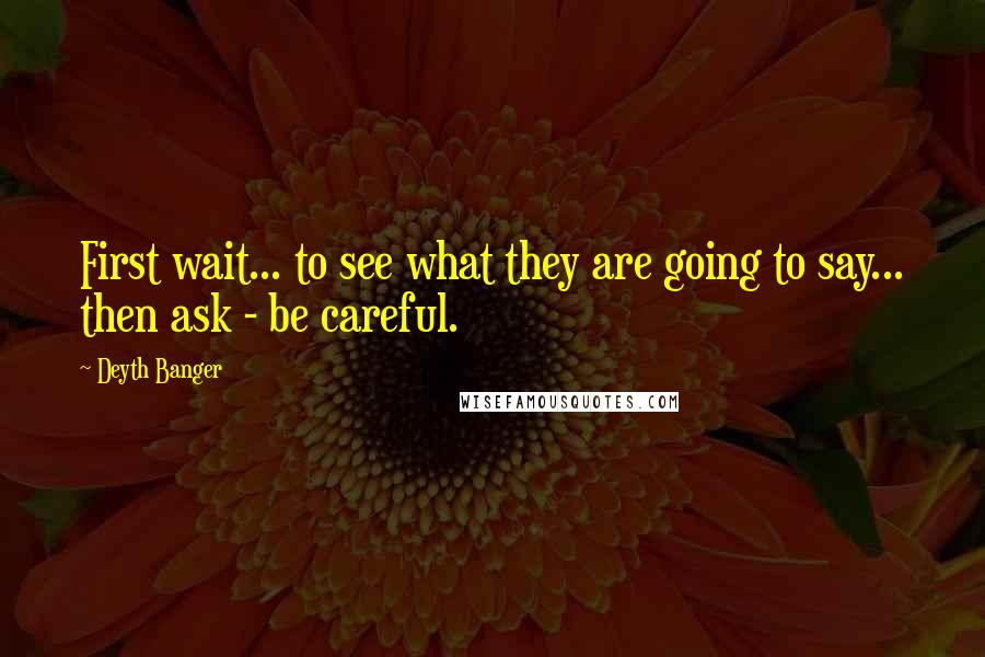 Deyth Banger Quotes: First wait... to see what they are going to say... then ask - be careful.