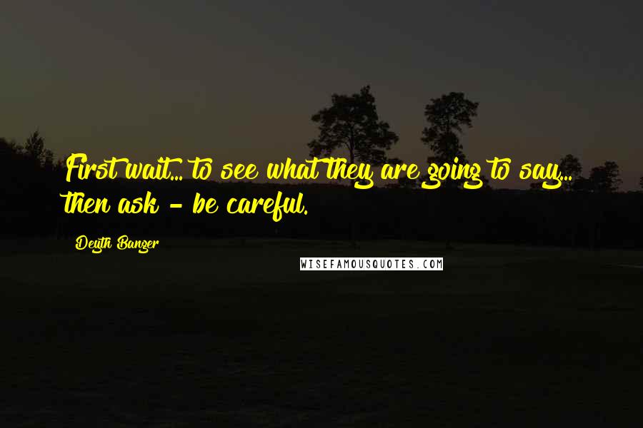 Deyth Banger Quotes: First wait... to see what they are going to say... then ask - be careful.