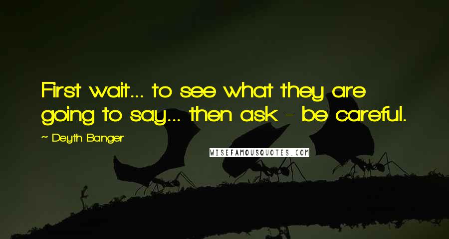 Deyth Banger Quotes: First wait... to see what they are going to say... then ask - be careful.