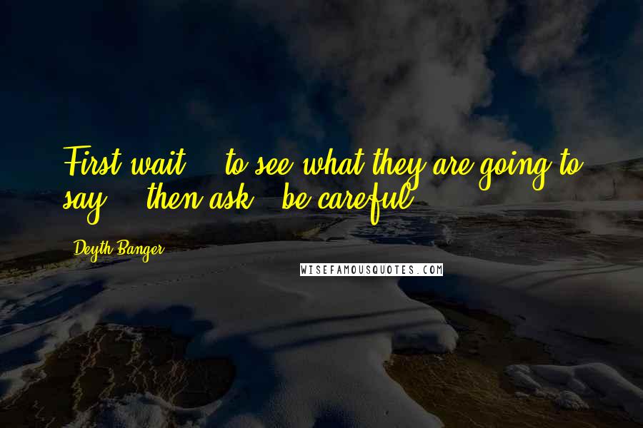 Deyth Banger Quotes: First wait... to see what they are going to say... then ask - be careful.