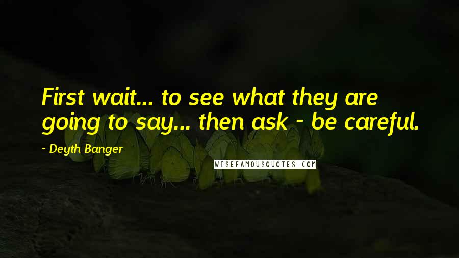 Deyth Banger Quotes: First wait... to see what they are going to say... then ask - be careful.