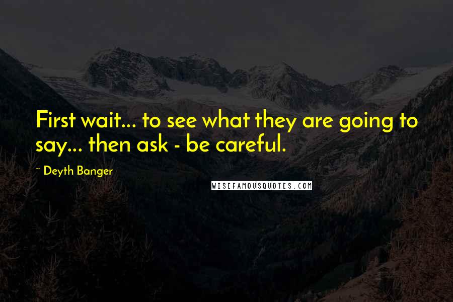 Deyth Banger Quotes: First wait... to see what they are going to say... then ask - be careful.