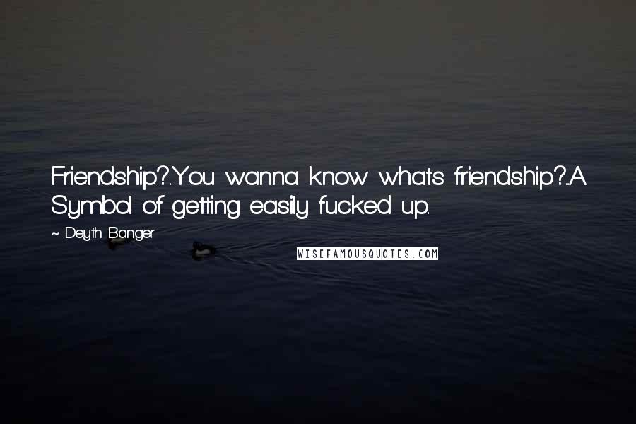 Deyth Banger Quotes: Friendship?...You wanna know what's friendship?...A Symbol of getting easily fucked up.