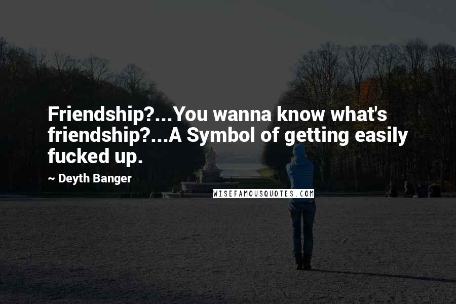 Deyth Banger Quotes: Friendship?...You wanna know what's friendship?...A Symbol of getting easily fucked up.