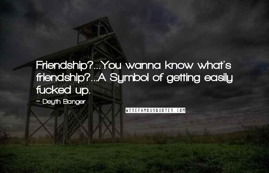 Deyth Banger Quotes: Friendship?...You wanna know what's friendship?...A Symbol of getting easily fucked up.